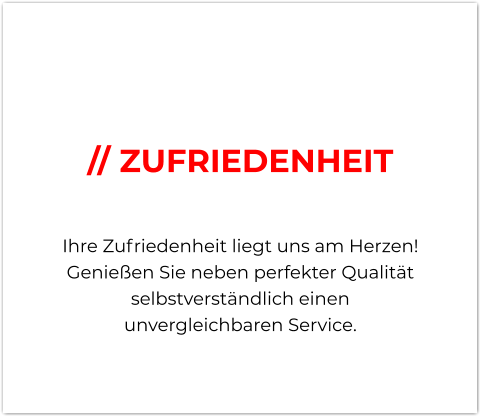 // ZUFRIEDENHEIT  Ihre Zufriedenheit liegt uns am Herzen! Genießen Sie neben perfekter Qualität selbstverständlich einen unvergleichbaren Service.