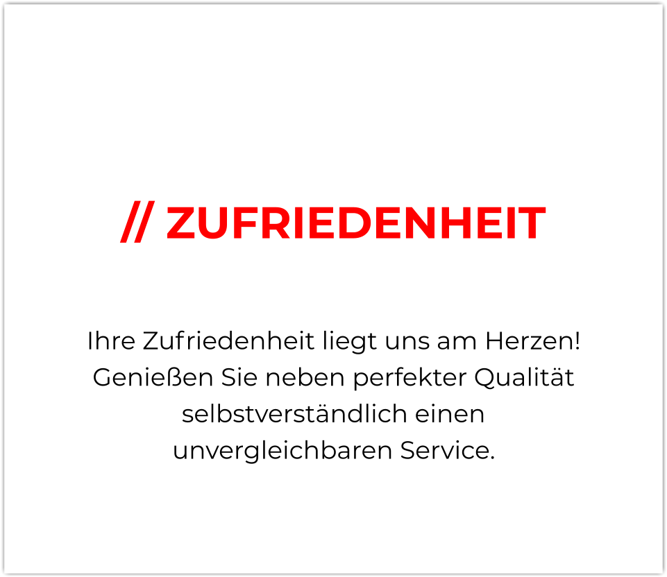 // ZUFRIEDENHEIT  Ihre Zufriedenheit liegt uns am Herzen! Genießen Sie neben perfekter Qualität selbstverständlich einen unvergleichbaren Service.