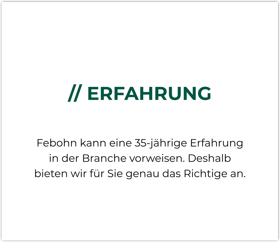 // ERFAHRUNG  Febohn kann eine 35-jährige Erfahrung in der Branche vorweisen. Deshalb bieten wir für Sie genau das Richtige an.